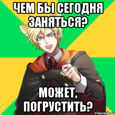 чем бы сегодня заняться? может, погрустить?