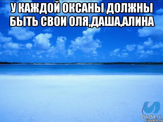 У каждой оксаны должны быть свои оля,даша,алина , Мем у каждой Ксюши должен быть свой 