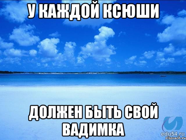 У КАЖДОЙ КСЮШИ ДОЛЖЕН БЫТЬ СВОЙ ВАДИМКА, Мем у каждой Ксюши должен быть свой 