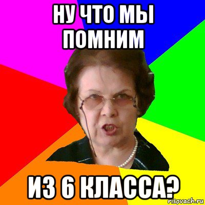 Ну что мы помним из 6 класса?, Мем Типичная училка