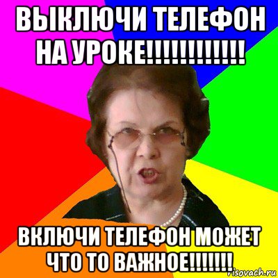 Выключи телефон на уроке!!!!!!!!!!!! Включи телефон может что то важное!!!!!!!, Мем Типичная училка