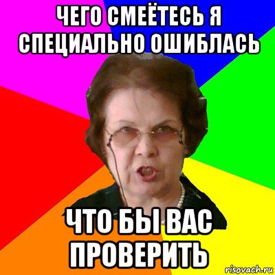 Чего смеётесь я специально ошиблась Что бы вас проверить, Мем Типичная училка