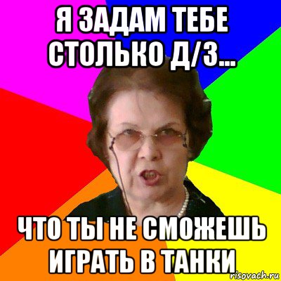 Я задам тебе столько д/з... Что ты не сможешь играть в танки, Мем Типичная училка