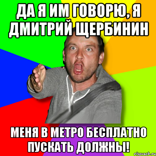 да я им говорю, я дмитрий щербинин меня в метро бесплатно пускать должны!, Мем   утверждатель in color