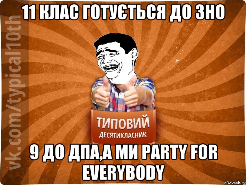 11 клас готується до ЗНО 9 до ДПА,а ми PARTY FOR EVERYBODY