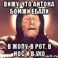 вижу, что Антона бомжи ебали в жопу, в рот, в нос и в ухо, Мем Ванга (цвет)