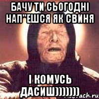 бачу ти сьогодні нап"ешся як свиня і комусь дасиш))))))), Мем Ванга (цвет)