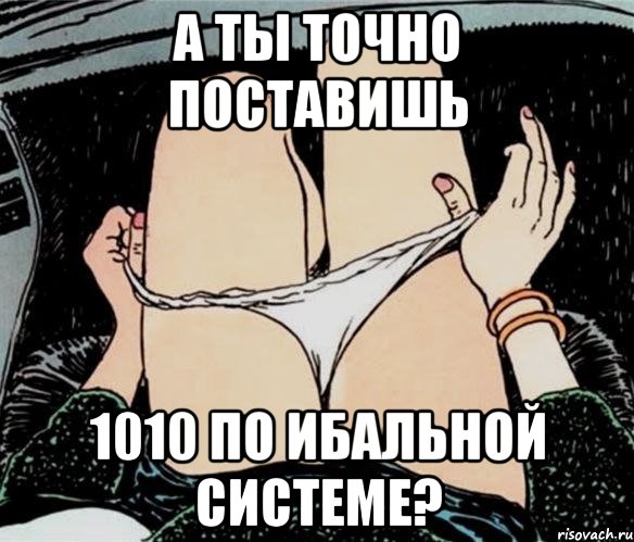 А ты точно поставишь 1010 по ибальной системе?, Мем А ты точно