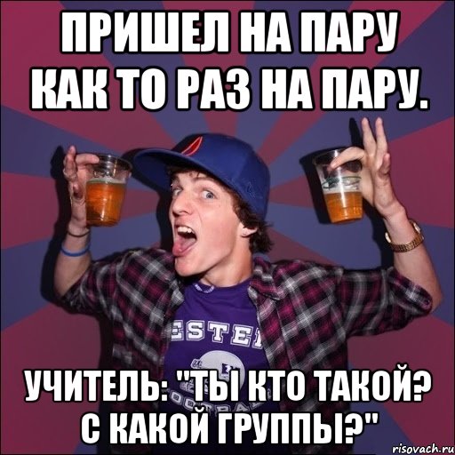 пришел на пару как то раз на пару. Учитель: "Ты кто такой? С какой группы?", Мем Веселый студент