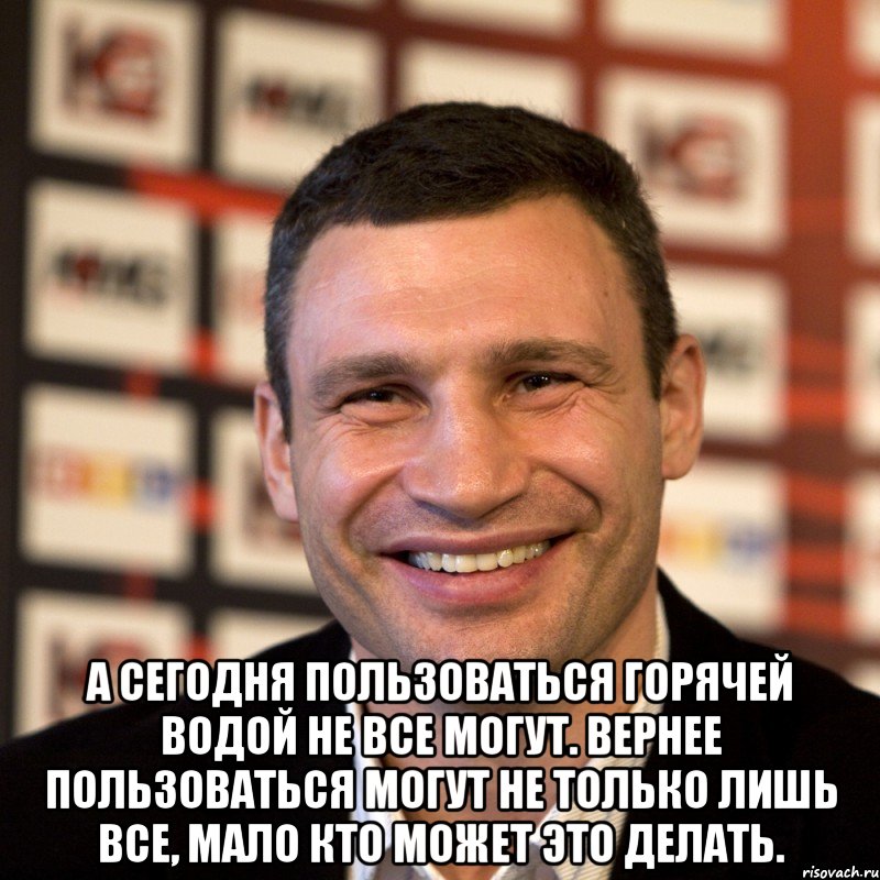  А сегодня пользоваться горячей водой не все могут. Вернее пользоваться могут не только лишь все, мало кто может это делать., Мем  Виталий Кличко