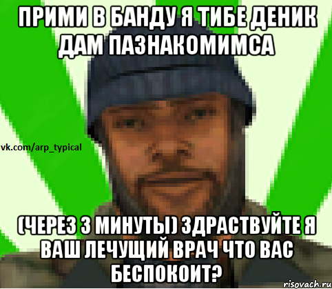 ПРИМИ В БАНДУ Я ТИБЕ ДЕНИК ДАМ ПАЗНАКОМИМСА (через 3 минуты) Здраствуйте я ваш лечущий врач что вас беспокоит?, Мем Vkcomarptypical