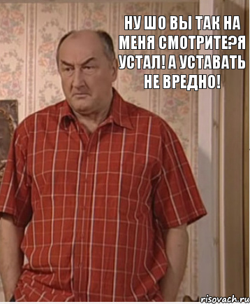 ну шо вы так на меня смотрите?я устал! а уставать не вредно!