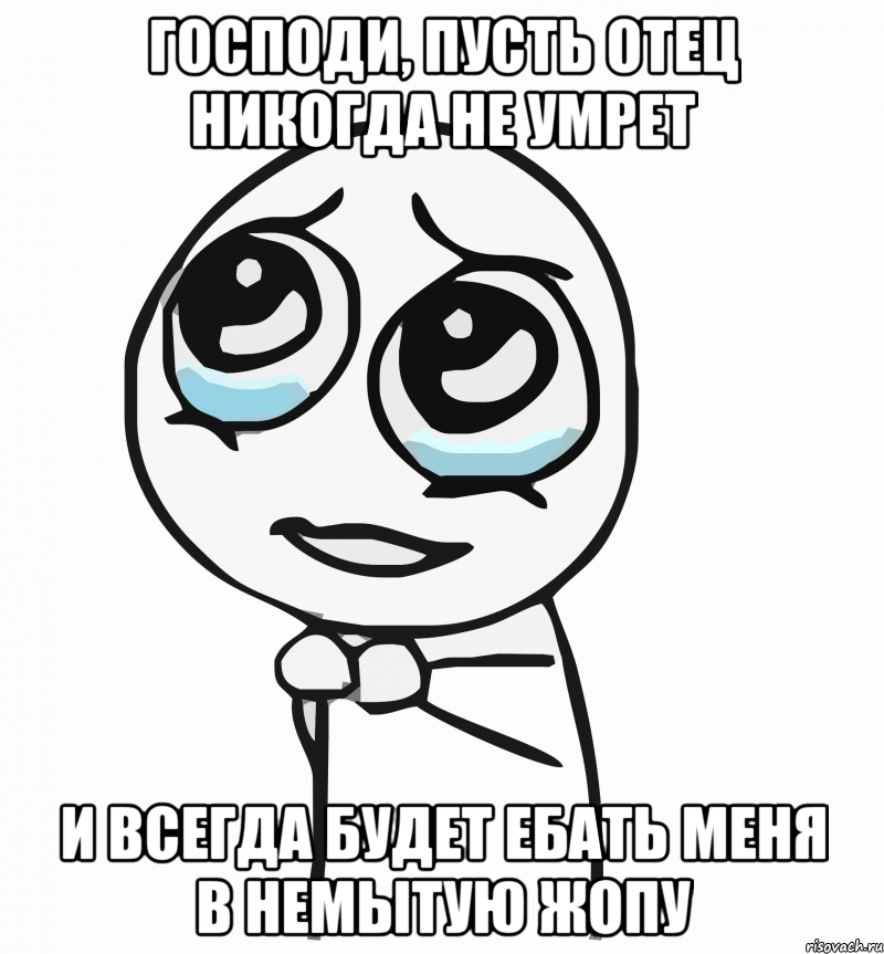 ГОСПОДИ, ПУСТЬ ОТЕЦ НИКОГДА НЕ УМРЕТ И ВСЕГДА БУДЕТ ЕБАТЬ МЕНЯ В НЕМЫТУЮ ЖОПУ, Мем  ну пожалуйста (please)