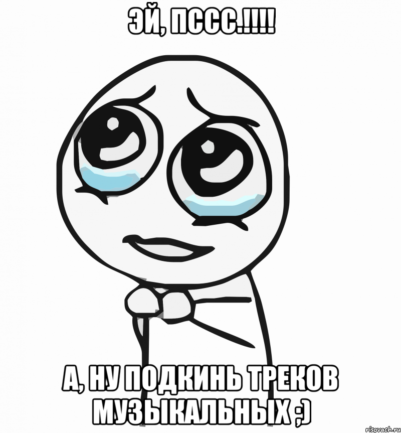 Эй, пссс.!!!! А, ну подкинь треков музыкальных ;), Мем  ну пожалуйста (please)