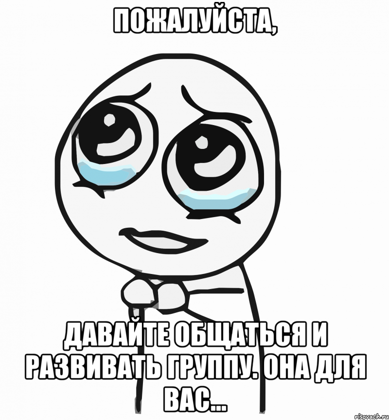 Пожалуйста, давайте общаться и развивать группу. Она для вас..., Мем  ну пожалуйста (please)