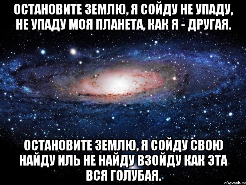 Остановите землю, я сойду Не упаду, не упаду Моя планета, как я - другая. Остановите землю, я сойду Свою найду иль не найду Взойду как эта вся голубая., Мем Вселенная