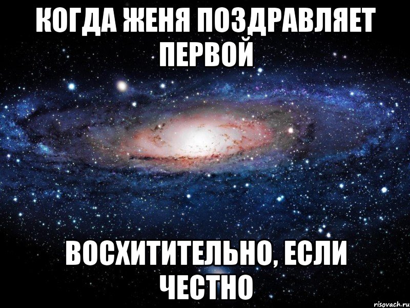 КОГДА ЖЕНЯ ПОЗДРАВЛЯЕТ ПЕРВОЙ ВОСХИТИТЕЛЬНО, ЕСЛИ ЧЕСТНО, Мем Вселенная