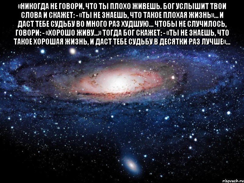 «Никогда не говори, что ты плохо живешь. Бог услышит твои слова и скажет: - «Ты не знаешь, что такое плохая жизнь»… И даст тебе судьбу во много раз худшую… Чтобы не случилось, говори: - «Хорошо живу…» Тогда Бог скажет: - «Ты не знаешь, что такое хорошая жизнь, и даст тебе судьбу в десятки раз лучше»… , Мем Вселенная