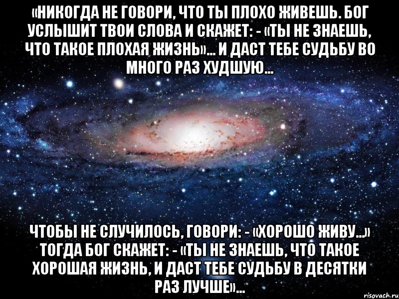 «Никогда не говори, что ты плохо живешь. Бог услышит твои слова и скажет: - «Ты не знаешь, что такое плохая жизнь»… И даст тебе судьбу во много раз худшую… Чтобы не случилось, говори: - «Хорошо живу…» Тогда Бог скажет: - «Ты не знаешь, что такое хорошая жизнь, и даст тебе судьбу в десятки раз лучше»…, Мем Вселенная