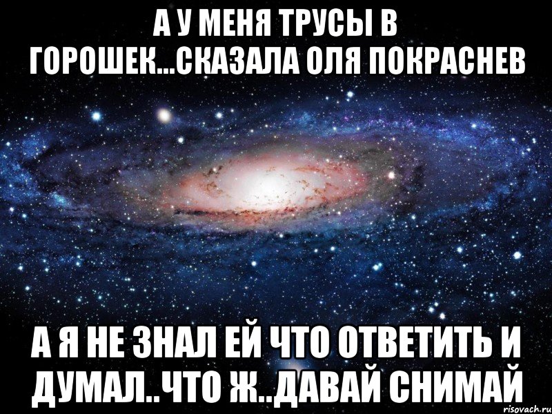 а у меня трусы в горошек...сказала Оля покраснев а я не знал ей что ответить и думал..что ж..давай снимай, Мем Вселенная