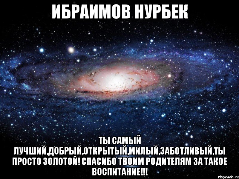 Ибраимов Нурбек ТЫ САМЫЙ ЛУЧШИЙ,ДОБРЫЙ,ОТКРЫТЫЙ,МИЛЫЙ,ЗАБОТЛИВЫЙ,ТЫ ПРОСТО ЗОЛОТОЙ! СПАСИБО ТВОИМ РОДИТЕЛЯМ ЗА ТАКОЕ ВОСПИТАНИЕ!!!, Мем Вселенная