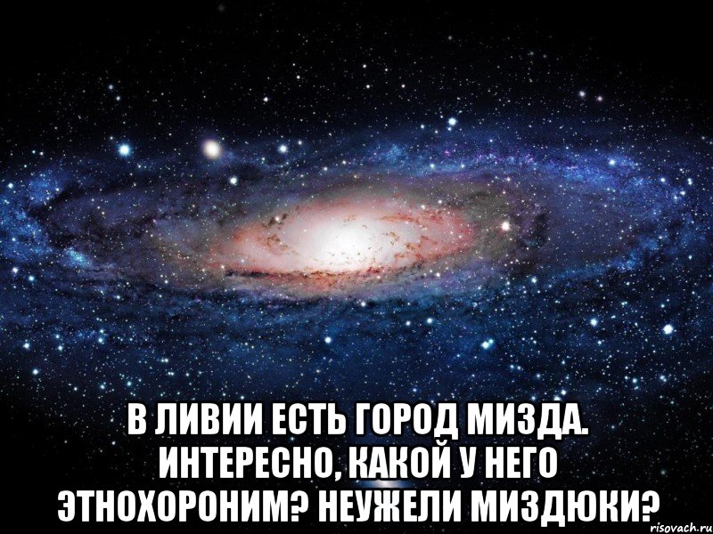  В Ливии есть город Мизда. Интересно, какой у него этнохороним? Неужели миздюки?, Мем Вселенная