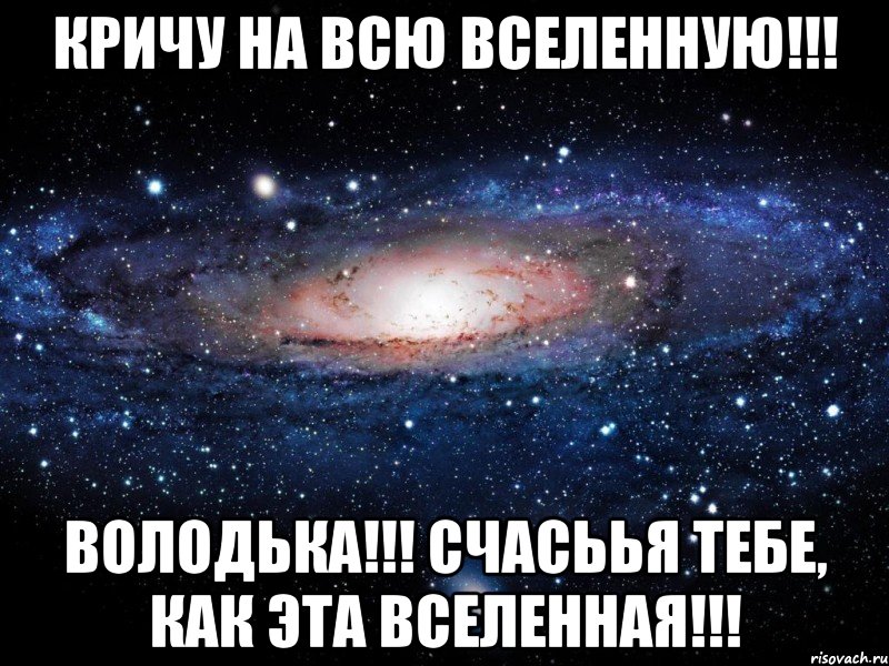 Кричу на всю Вселенную!!! Володька!!! счасьья тебе, как эта вселенная!!!, Мем Вселенная