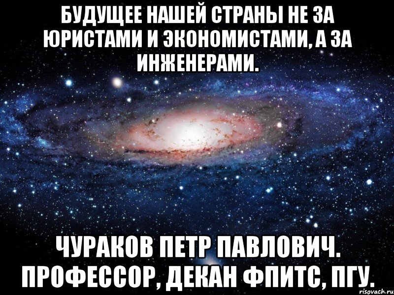 Будущее нашей страны не за юристами и экономистами, а за инженерами. Чураков Петр Павлович. Профессор, декан ФПИТС, ПГУ., Мем Вселенная