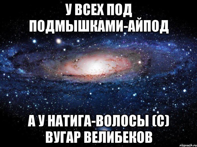 У всех под подмышками-айпод А у Натига-волосы (с) Вугар Велибеков, Мем Вселенная