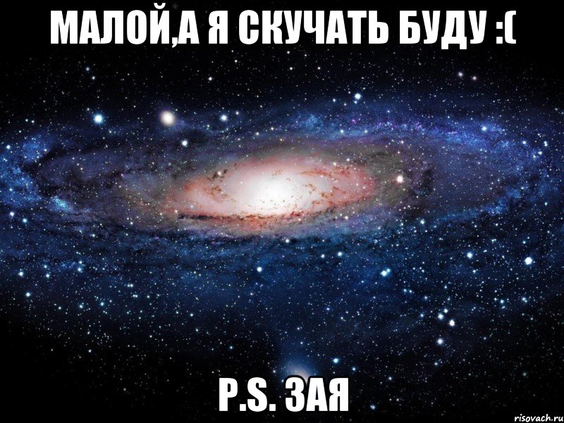 Малой,а я скучать буду :( P.S. Зая, Мем Вселенная