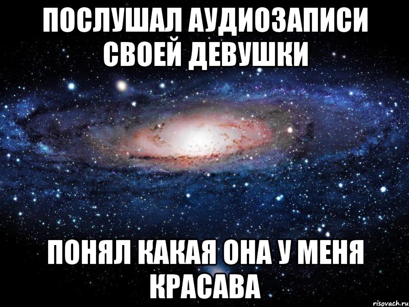 Послушал аудиозаписи своей девушки понял какая она у меня красава, Мем Вселенная