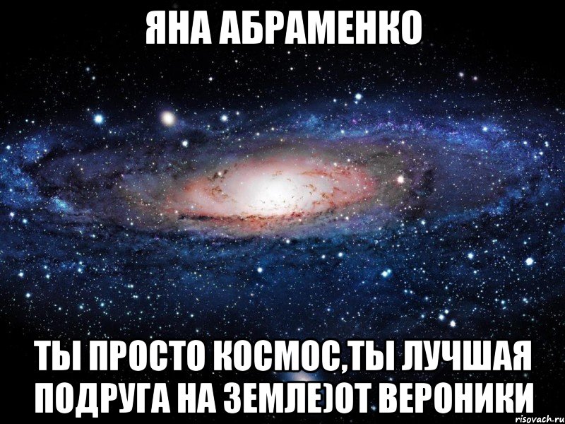 Яна Абраменко ты просто космос,ты лучшая подруга на земле)От Вероники, Мем Вселенная