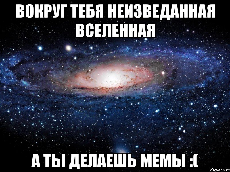 Вокруг тебя неизведанная вселенная А ты делаешь мемы :(, Мем Вселенная