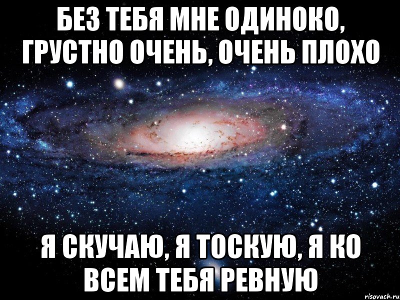 Без тебя мне одиноко, Грустно очень, очень плохо Я скучаю, я тоскую, Я ко всем тебя ревную, Мем Вселенная