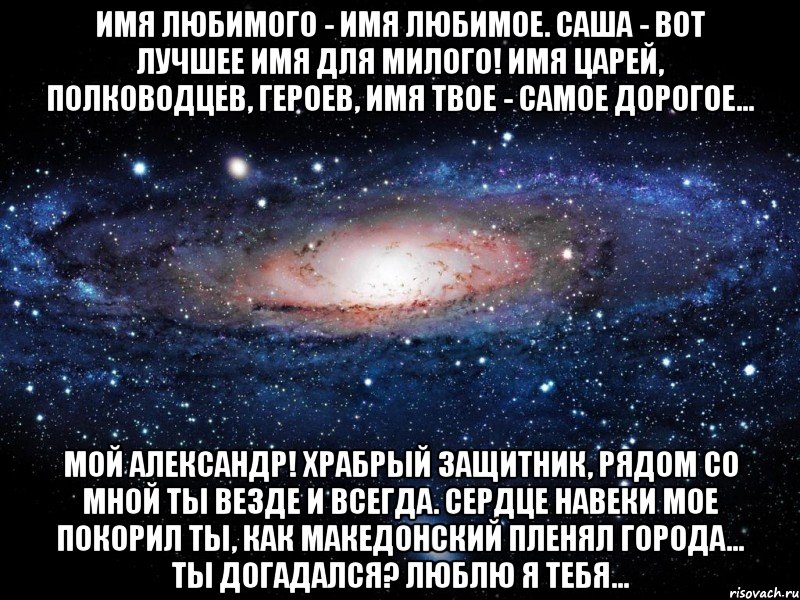 Имя любимого - имя любимое. Саша - вот лучшее имя для милого! Имя царей, полководцев, героев, Имя твое - самое дорогое... Мой Александр! Храбрый защитник, Рядом со мной ты везде и всегда. Сердце навеки мое покорил ты, Как Македонский пленял города... Ты догадался? Люблю я тебя..., Мем Вселенная