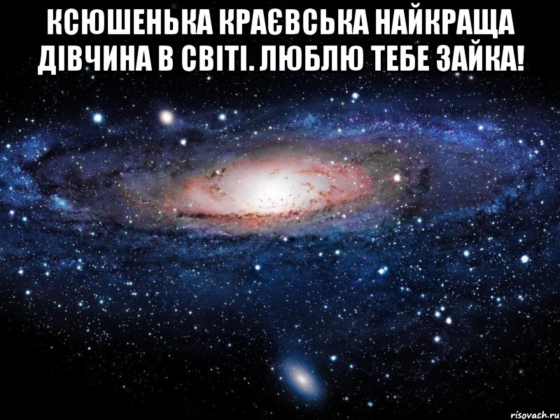 Ксюшенька Краєвська найкраща дівчина в світі. Люблю тебе зайка! , Мем Вселенная