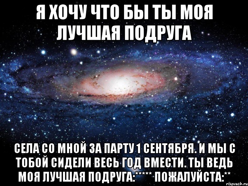 я хочу что бы ты моя лучшая подруга села со мной за парту 1 сентября. и мы с тобой сидели весь год вмести. ты ведь моя лучшая подруга:***** пожалуйста:**, Мем Вселенная