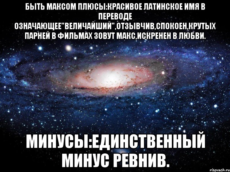 Быть Максом Плюсы:Красивое Латинское Имя в Переводе Означающее"Величайший",Отзывчив,Спокоен,Крутых Парней в Фильмах Зовут Макс,Искренен в Любви. Минусы:Единственный Минус Ревнив., Мем Вселенная