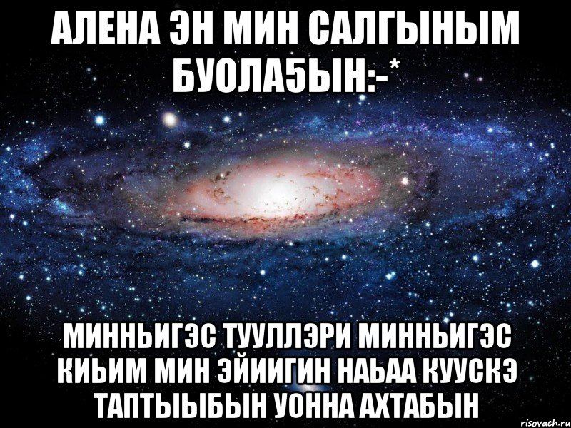 Алена эн мин салгыным буола5ын:-* Минньигэс тууллэри минньигэс киьим Мин эйиигин наьаа куускэ таптыыбын уонна ахтабын, Мем Вселенная