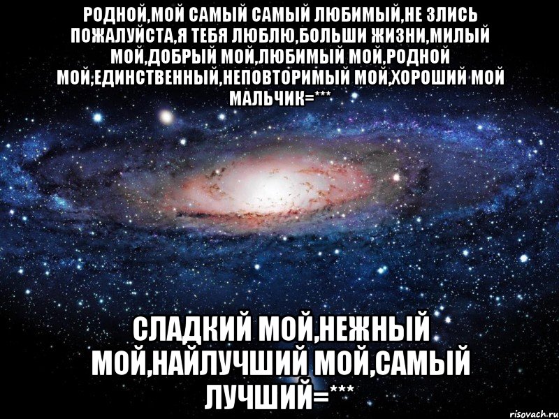 Родной,мой самый самый любимый,не злись пожалуйста,я тебя люблю,больши жизни,милый мой,добрый мой,любимый мой,родной мой,единственный,неповторимый мой,хороший мой мальчик=*** Сладкий мой,нежный мой,найлучший мой,самый лучший=***, Мем Вселенная