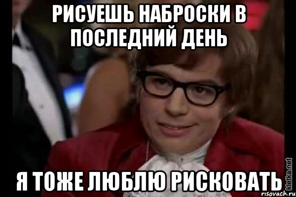 рисуешь наброски в последний день я тоже люблю рисковать, Мем Остин Пауэрс (я тоже люблю рисковать)