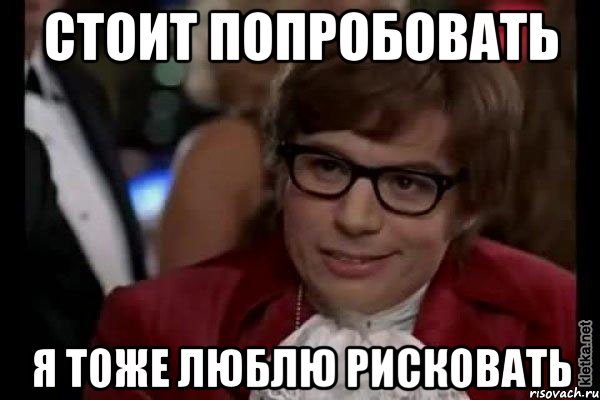 Стоит попробовать я тоже люблю рисковать, Мем Остин Пауэрс (я тоже люблю рисковать)