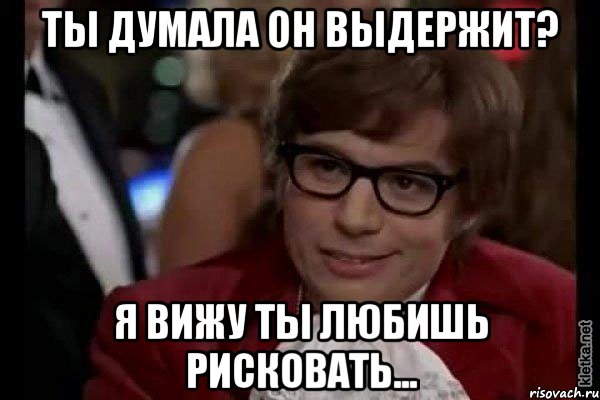 Ты думала он выдержит? Я вижу ты любишь рисковать..., Мем Остин Пауэрс (я тоже люблю рисковать)