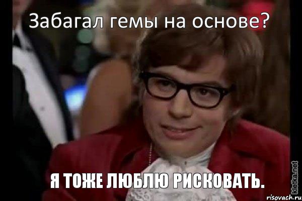 Забагал гемы на основе? Я тоже люблю рисковать., Мем Остин Пауэрс (я тоже люблю рисковать)