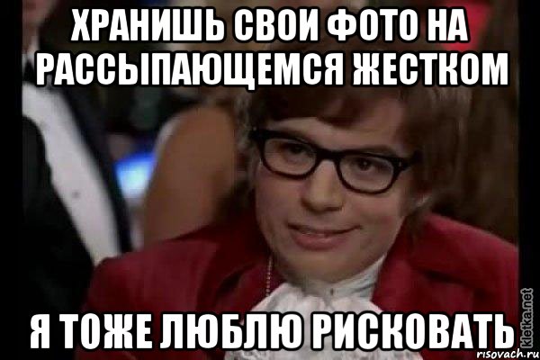 хранишь свои фото на рассыпающемся жестком я тоже люблю рисковать, Мем Остин Пауэрс (я тоже люблю рисковать)