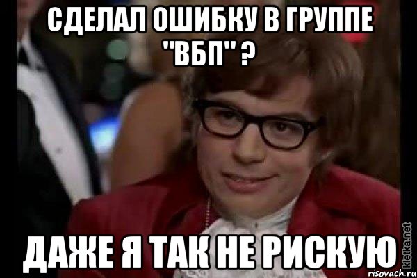 СДЕЛАЛ ОШИБКУ В ГРУППЕ "ВБП" ? ДАЖЕ Я ТАК НЕ РИСКУЮ, Мем Остин Пауэрс (я тоже люблю рисковать)