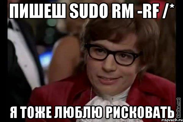 Пишеш sudo rm -rf /* Я ТОЖЕ ЛЮБЛЮ РИСКОВАТЬ, Мем Остин Пауэрс (я тоже люблю рисковать)