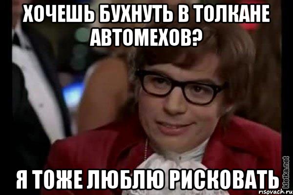 Хочешь бухнуть в толкане автомехов? Я тоже люблю рисковать, Мем Остин Пауэрс (я тоже люблю рисковать)