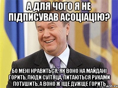 а для чого я не підписував асоціацію? бо мені нравиться, як воно на майдані горить, люди суїтяца, питаються руками потушить, а воно ж іще дужще горить