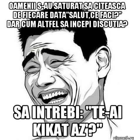 oamenii s-au saturat sa citeasca de fiecare data"salut,ce faci?" dar cum altfel sa incepi discutia? sa intrebi: "te-ai kikat az'?", Мем Яо Мин